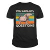 You Axolotl Questions Axolotl Tshirt 9 You Axolotl Questions Axolotl Tshirt 1