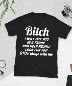 Bitch i will put you in a trunk and help people look for you Stop playn with me Shirt