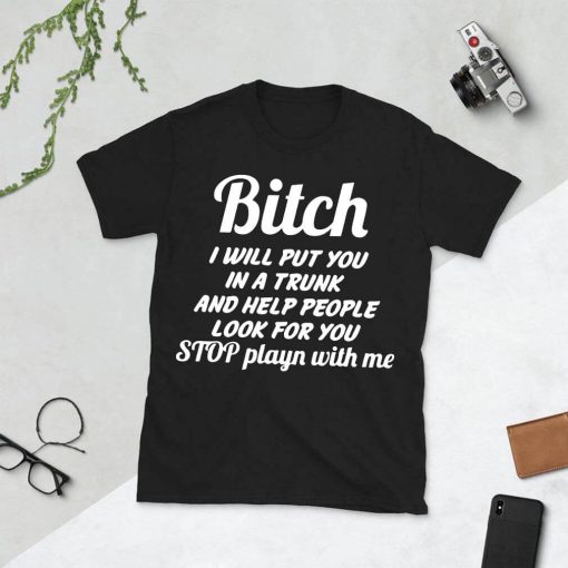 Bitch i will put you in a trunk and help people look for you Stop playn with me Shirt