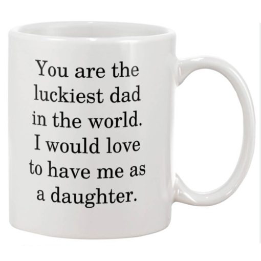 You are luckiest Dad in the world I would love to have me as a daughter Mug