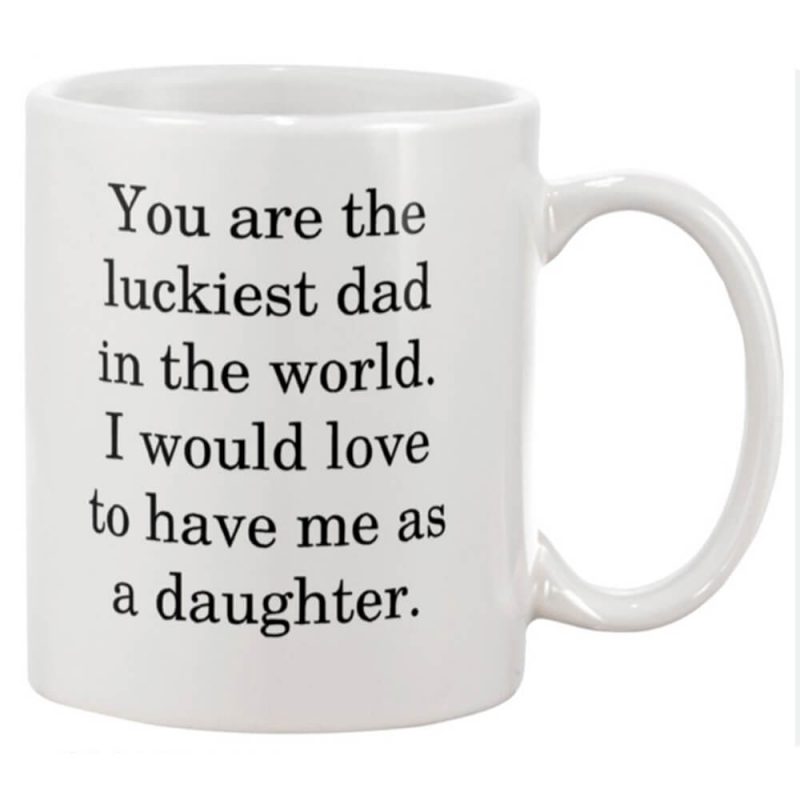 You are luckiest Dad in the world I would love to have me as a daughter Mug