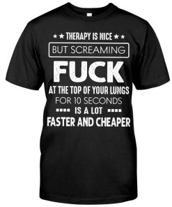 Therapy Is Nice But Screaming Fuck At The Top Of Your Lungs For 10 Seconds Shirt