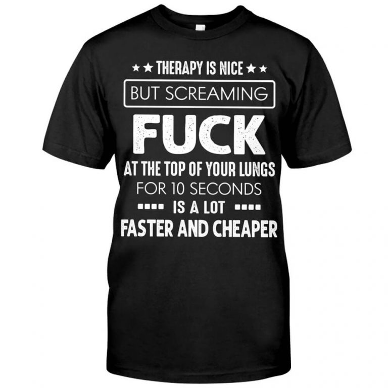 Therapy Is Nice But Screaming Fuk At The Top Of Your Lungs Faster Cheaper shirt