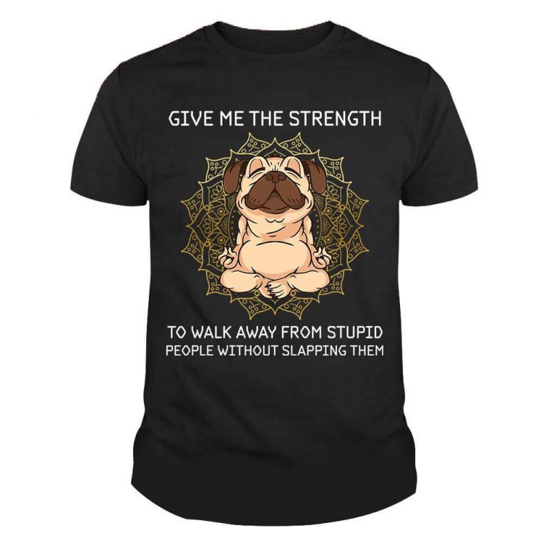 Give Me The Strength To Walk Away From Stupid People Without Slapping Them Pug Meditation Yoga Dog Shirt