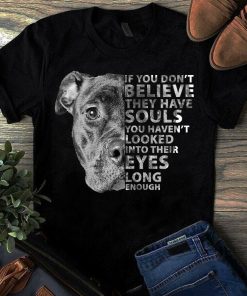 If You Don't Believe They Have Souls You Haven't Looked Into Their Eye Dog Shirt