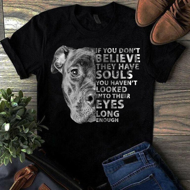 If You Don't Believe They Have Souls You Haven't Looked Into Their Eye Dog Shirt