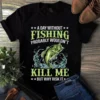 A Day Without Fishing Porbable Wouldnt Kill Me but Why Risk It Fishing tShirt