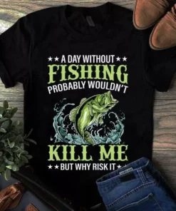 A Day Without Fishing Porbable Wouldn't Kill Me But Why Risk It Fishing Tshirt