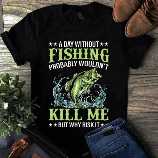 A Day Without Fishing Porbable Wouldn't Kill Me But Why Risk It Fishing Tshirt