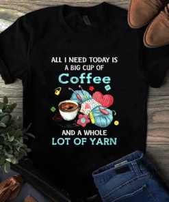 All I Need Today Is A Big Cup Of Coffee And A Whole Lot Of Yarn Sewing Tshirt