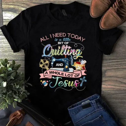 All I Need Today Is A Little Bit Of Quilting Jesus Sewing Tshirt