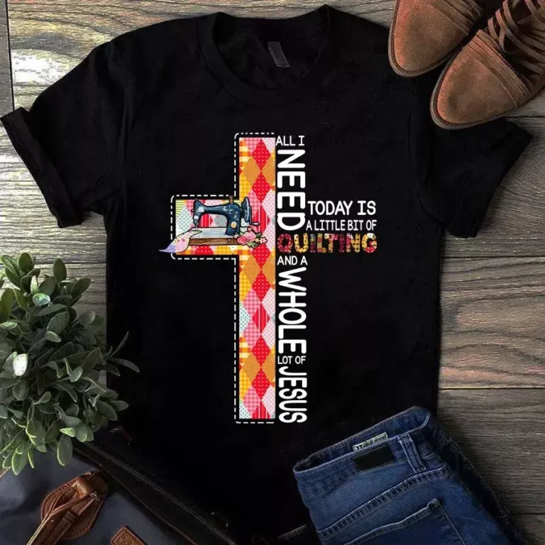 All I Need Today is a Little Bit of Quilting and Whole Lot of Jesus Tshirt
