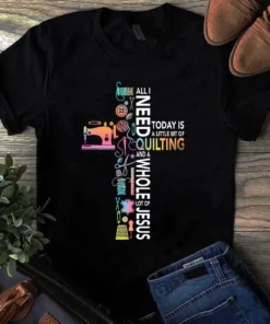 All I Need Today Is A Little Bit Of Quilting And A Whole Lot Of Jesus Sewing Tshirt