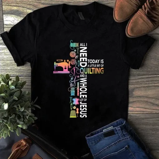 All I Need Today Is A Little Bit Of Quilting And A Whole Lot Of Jesus Sewing Tshirt