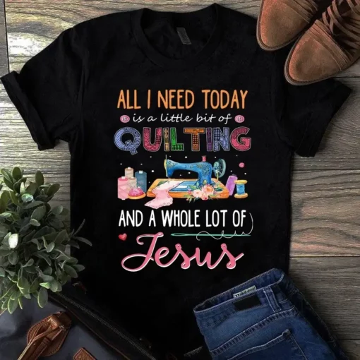 All I Need Today Is A Little Bit Of Quilting And A Whole Lot Of Jesus Tshirt