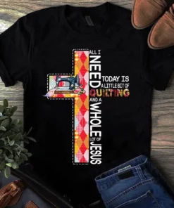 All I Need To Day Is A Little Bit Of Quilting And A Whole A Lot Of Jesus Tshirt