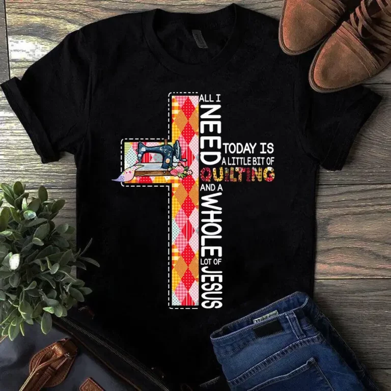 All I Need to Day Is a Little Bit of Quilting and a Whole a Lot of Jesus Tshirt