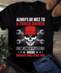 Always Be Nice To A Truck Driver We Knows Places Where Nobody Will Find You Tshirt