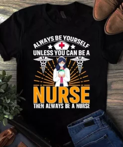 Always Be Yourself Unless You Can Be A Nurse Then Always Be A Nurse Tshirt