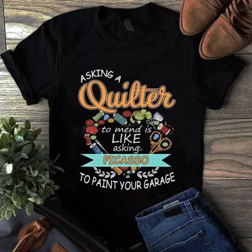 Asking A Quilter To Mend Is Like Asking Picasso To Paint Your Garage Tshirt