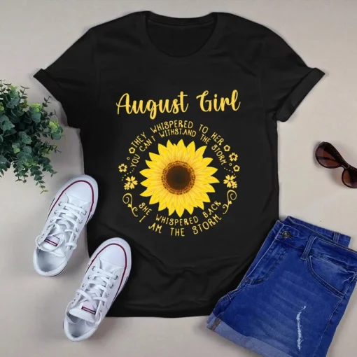 August Girl They Whispered To Her You Can't Withstand The Storm Sunflower Tshirt