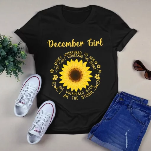 December Girl They Whispered To Her You Can't Withstand The Storm Sunflower Tshirt