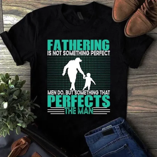 Fathering Is Not Something Perfect But Something That Perfects Man Dad Tshirt