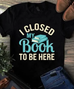 I Close My Book To Be Here Tshirt