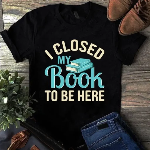 I Close My Book To Be Here Tshirt