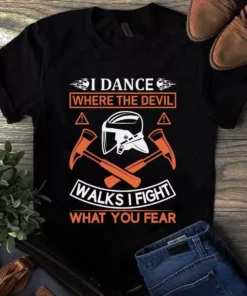 I Dance Where The Devil Walks I Fight What You Fear Firefighter Gift Tshirt