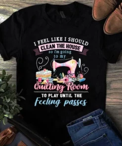 I Feel Like I Should Clean The House Sewing Quilting Tshirt