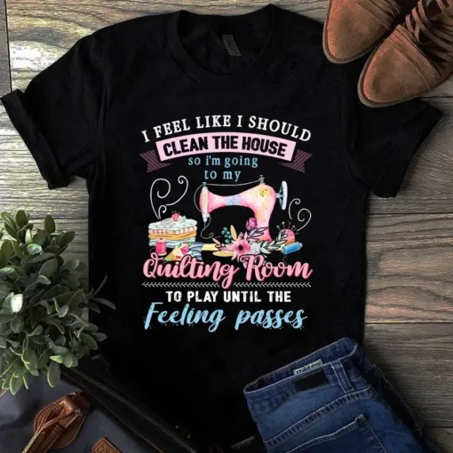 I Feel Like I Should Clean The House Sewing Quilting Tshirt
