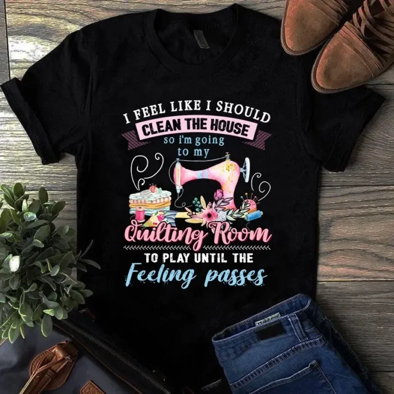 I Feel Like I Should Clean the House Sewing Quilting Tshirt