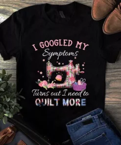 I Googled My Symptoms Turns Out I Need To Quilt More Tshirt