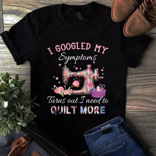 I Googled My Symptoms Turns Out I Need To Quilt More Tshirt