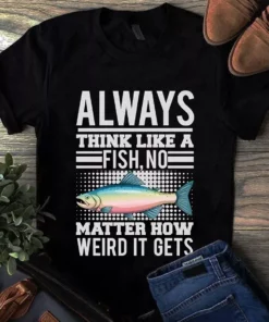 Always Think Like A Fish No Matter How Weird It Gets Fishing Tshirt