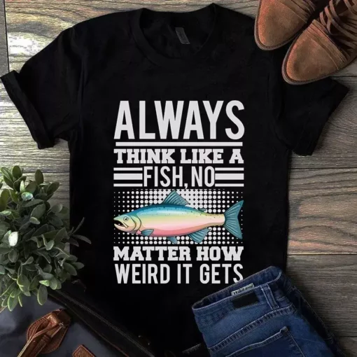 Always Think Like A Fish No Matter How Weird It Gets Fishing Tshirt