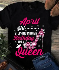April Girl Stepping Into My Birthday Like A Queen Tshirt