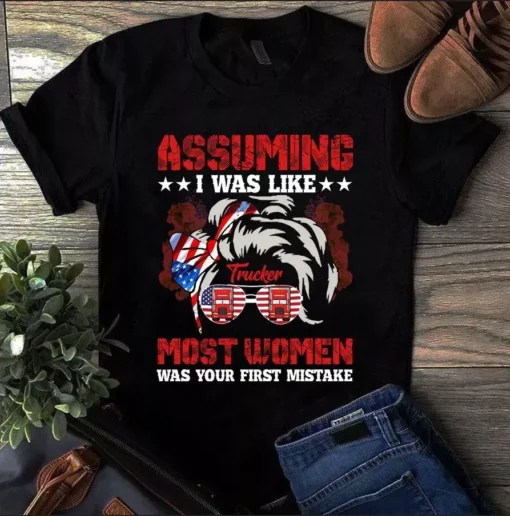 Assuming I Was Like Trucker Most Women Was Your First Mistake Tshirt