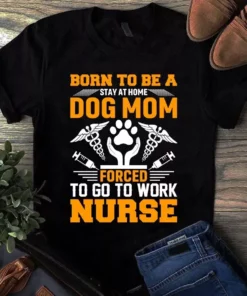 Born To Be A Stay At Home Dog Mom Forced To Go To Work Nurse Tshirt