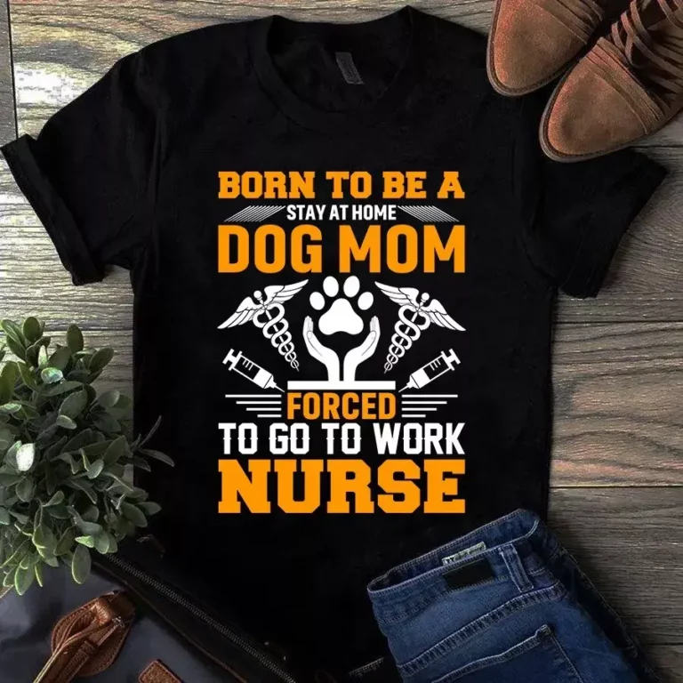 Born to Be a Stay at Home Dog Mom Forced to Go to Work Nurse Tshirt