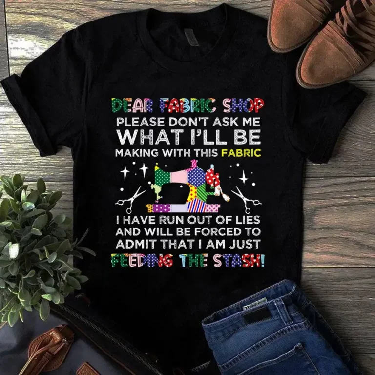 Dear Fabric Shop Please Dont Ask Me Sewing Quilting Tshirt