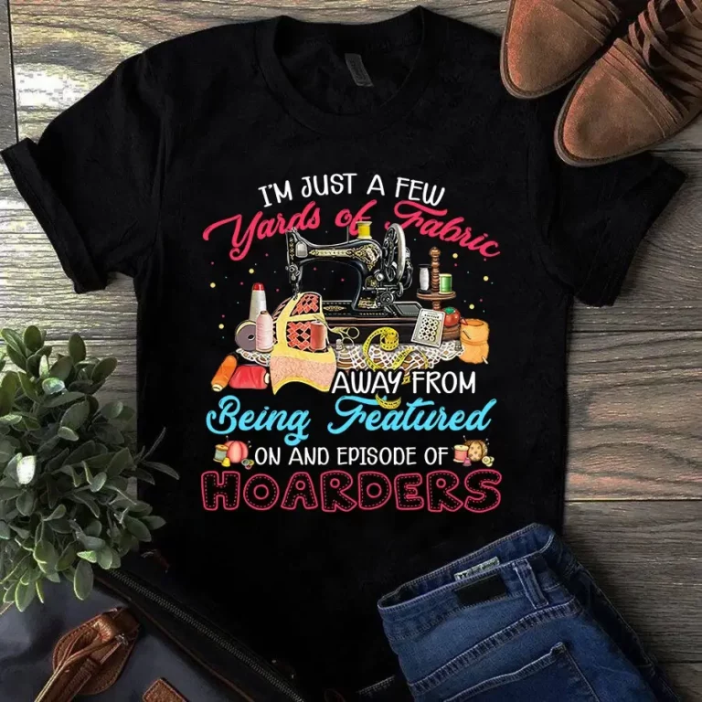 Im Just a Few Yards of Fabric Away From Being Featured Sewing Quilting Tshirt