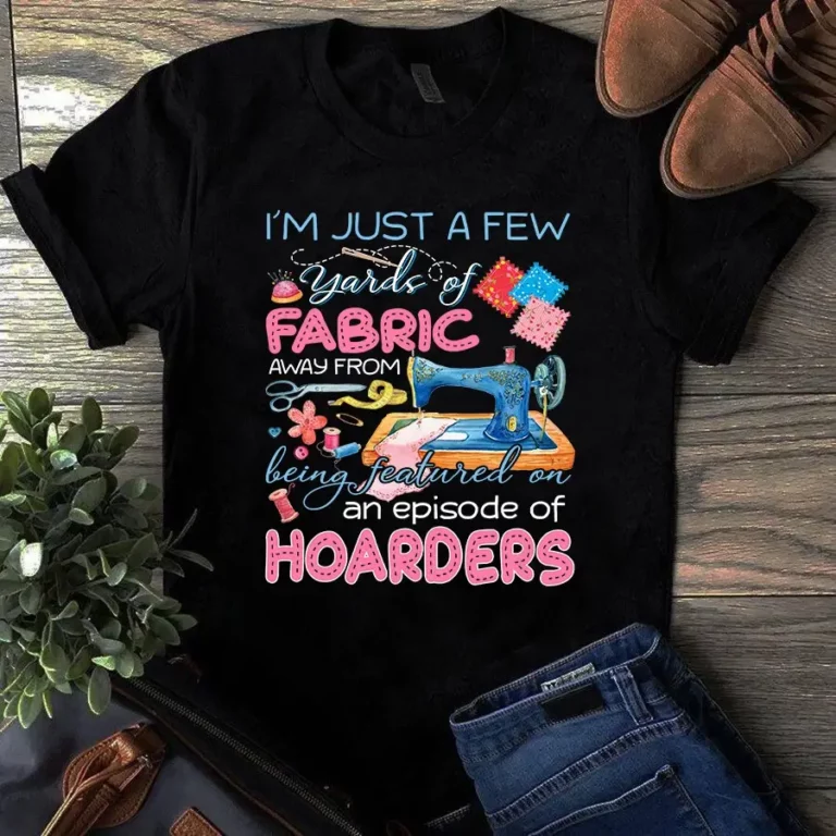 Im Just a Few Yards of Fabric Away Sewing Quilting Tshirt