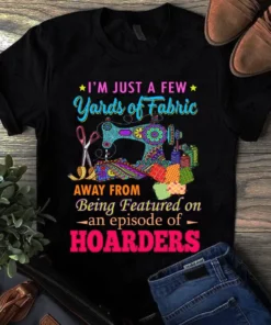 I'm Just A Few Yards Of Fabric Sewing Quilting Tshirt