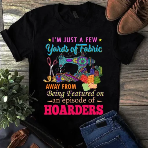 I'm Just A Few Yards Of Fabric Sewing Quilting Tshirt