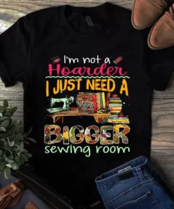 I'm Not A Hoarder I Just Need A Bigger Sewing Room Quilting Tshirt
