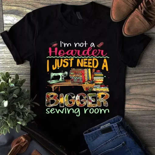 I'm Not A Hoarder I Just Need A Bigger Sewing Room Quilting Tshirt