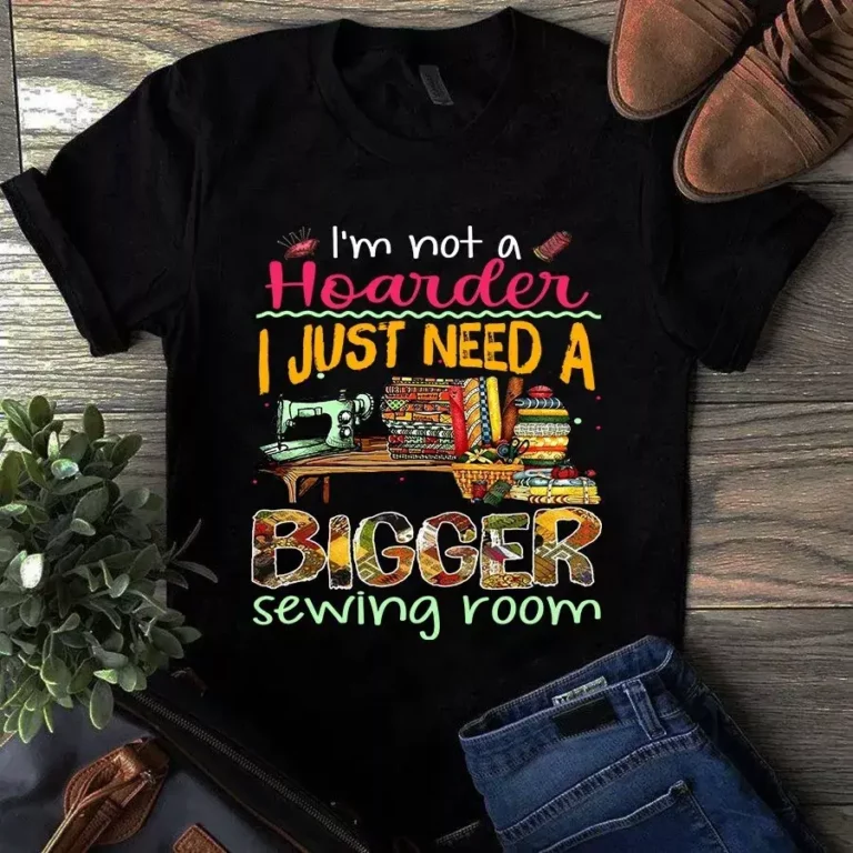 Im Not a Hoarder I Just Need a Bigger Sewing Room Quilting Tshirt