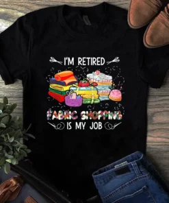 I'm Retired Fabric Shopping Is My Job Sewing Quilting Tshirt